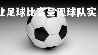 悟空体育官网-职业足球比赛呈现球队实力较量，职业比赛的足球很硬吗
