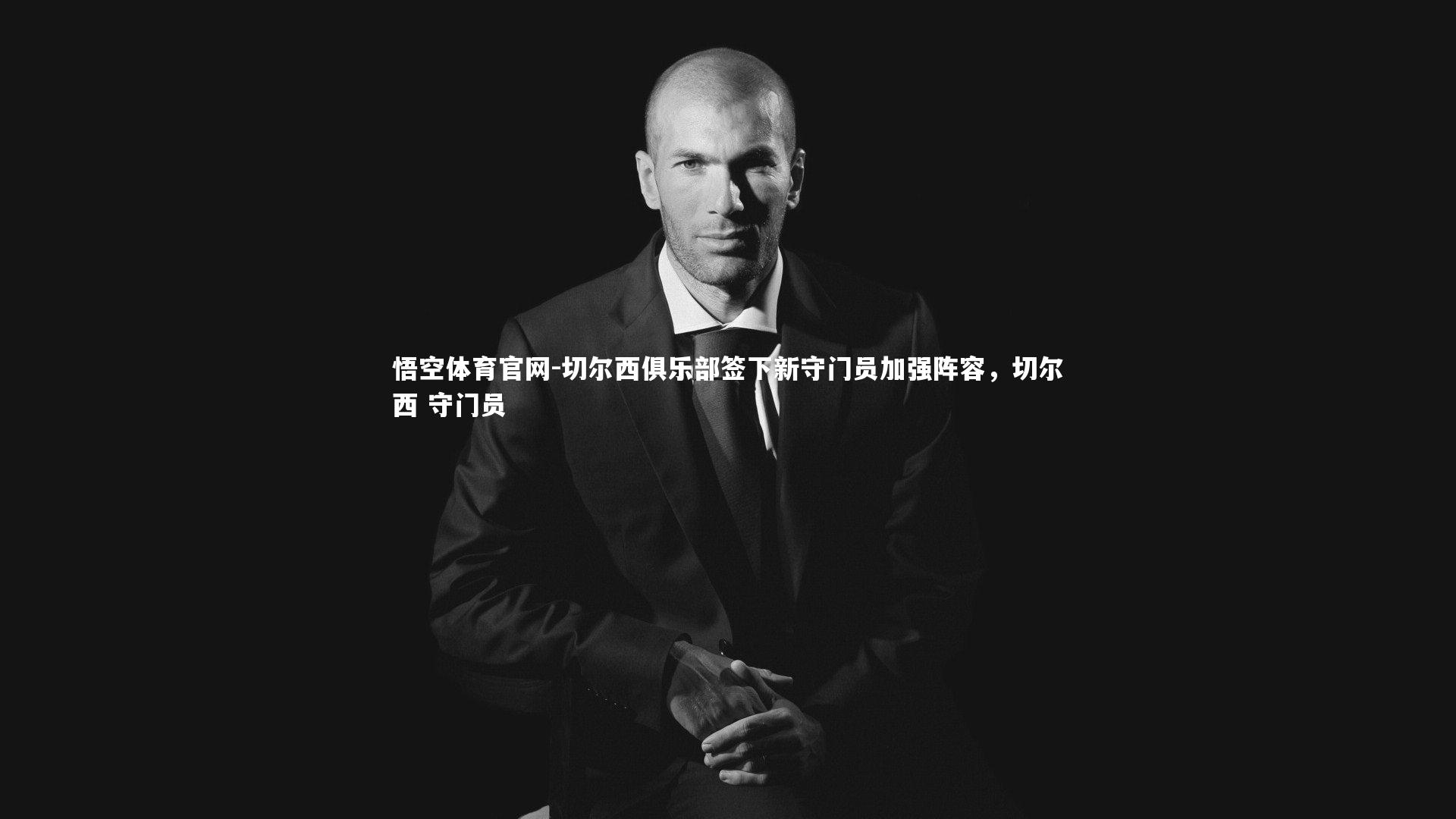 悟空体育官网-切尔西俱乐部签下新守门员加强阵容，切尔西 守门员